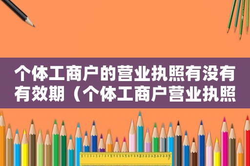 個體工商戶的營業(yè)執(zhí)照有沒有有效期（個體工商戶營業(yè)執(zhí)照有期限嗎怎么辦）