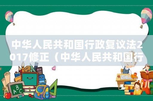 中華人民共和國行政復(fù)議法2017修正（中華人民共和國行政復(fù)議法2023修訂）