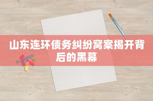 山東連環(huán)債務(wù)糾紛窩案揭開背后的黑幕