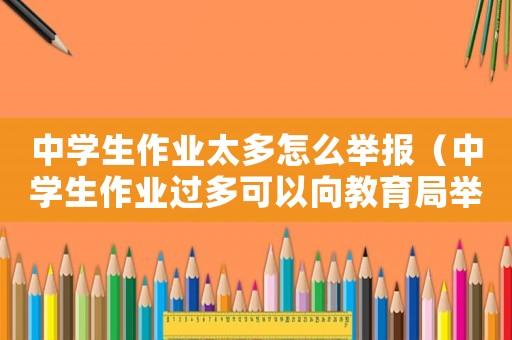 中學(xué)生作業(yè)太多怎么舉報(bào)（中學(xué)生作業(yè)過多可以向教育局舉報(bào)嗎）