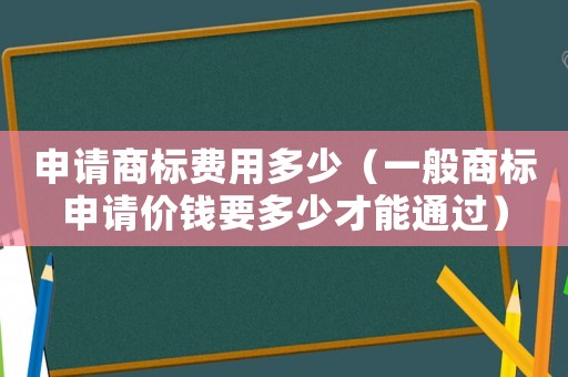 申請商標(biāo)費(fèi)用多少（一般商標(biāo)申請價錢要多少才能通過）