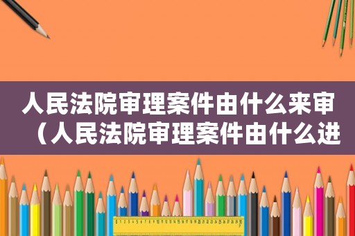 人民法院審理案件由什么來(lái)審（人民法院審理案件由什么進(jìn)行審理）