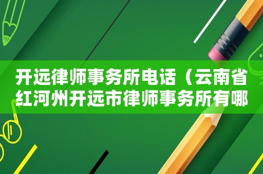 開(kāi)遠(yuǎn)律師事務(wù)所電話(huà)（云南省紅河州開(kāi)遠(yuǎn)市律師事務(wù)所有哪些）