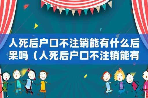 人死后戶口不注銷能有什么后果嗎（人死后戶口不注銷能有什么后果嗎）
