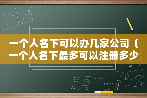 一個人名下可以辦幾家公司（一個人名下最多可以注冊多少家公司）