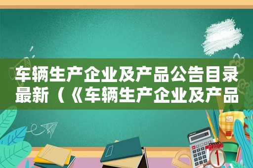 車輛生產(chǎn)企業(yè)及產(chǎn)品公告目錄最新（《車輛生產(chǎn)企業(yè)及產(chǎn)品公告》目錄）