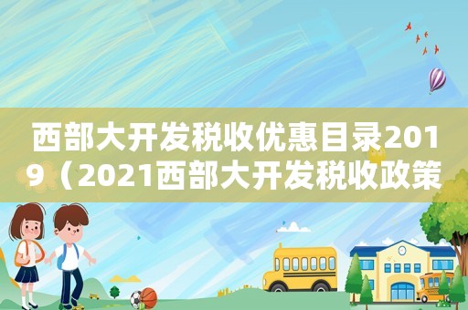 西部大開發(fā)稅收優(yōu)惠目錄2019（2021西部大開發(fā)稅收政策優(yōu)惠）