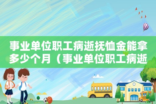 事業(yè)單位職工病逝撫恤金能拿多少個(gè)月（事業(yè)單位職工病逝撫恤金能拿多少）