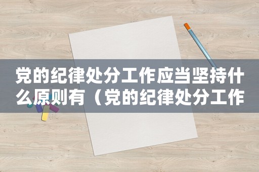 黨的紀律處分工作應當堅持什么原則有（黨的紀律處分工作應當堅持什么原則）