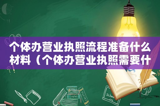 個體辦營業(yè)執(zhí)照流程準備什么材料（個體辦營業(yè)執(zhí)照需要什么材料和手續(xù)）