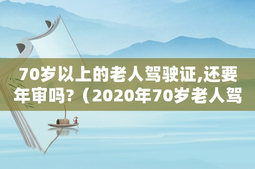 70歲以上的老人駕駛證,還要年審嗎?（2020年70歲老人駕駛證新規(guī)定）
