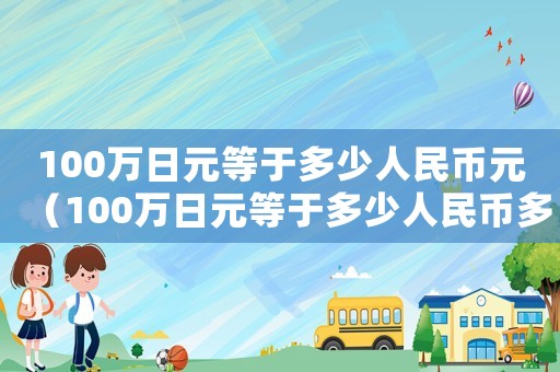 100萬(wàn)日元等于多少人民幣元（100萬(wàn)日元等于多少人民幣多少錢）