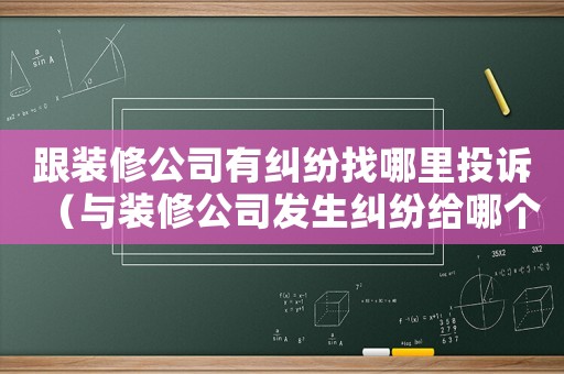 跟裝修公司有糾紛找哪里投訴（與裝修公司發(fā)生糾紛給哪個(gè)部門投訴）