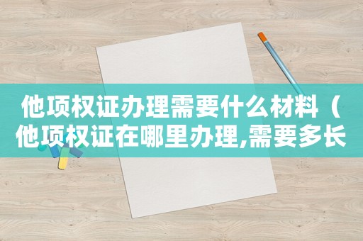 他項權證辦理需要什么材料（他項權證在哪里辦理,需要多長時間）