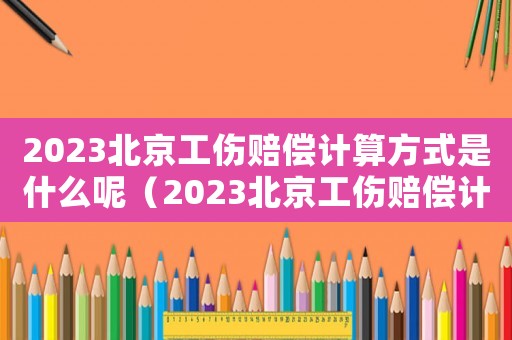 2023北京工傷賠償計(jì)算方式是什么呢（2023北京工傷賠償計(jì)算方式是什么）