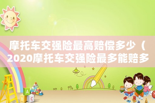 摩托車交強(qiáng)險(xiǎn)最高賠償多少（2020摩托車交強(qiáng)險(xiǎn)最多能賠多少錢）