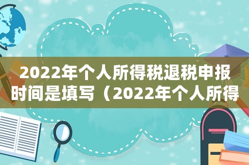 2022年個(gè)人所得稅退稅申報(bào)時(shí)間是填寫(xiě)（2022年個(gè)人所得稅如何退稅申報(bào)）