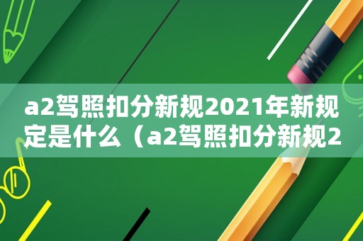 a2駕照扣分新規(guī)2021年新規(guī)定是什么（a2駕照扣分新規(guī)2021年新規(guī)定）