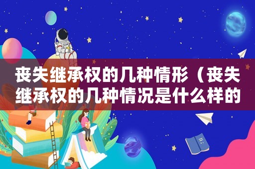 喪失繼承權(quán)的幾種情形（喪失繼承權(quán)的幾種情況是什么樣的）