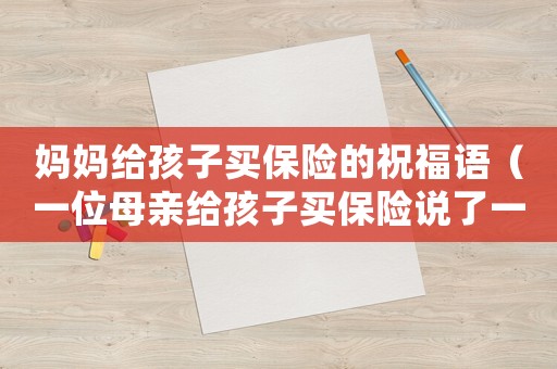 媽媽給孩子買保險的祝福語（一位母親給孩子買保險說了一段經(jīng)典的話）