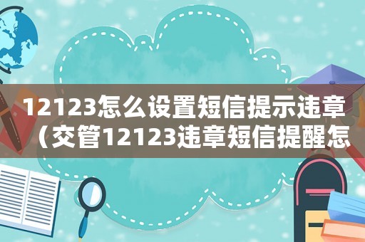 12123怎么設(shè)置短信提示違章（交管12123違章短信提醒怎么開通）