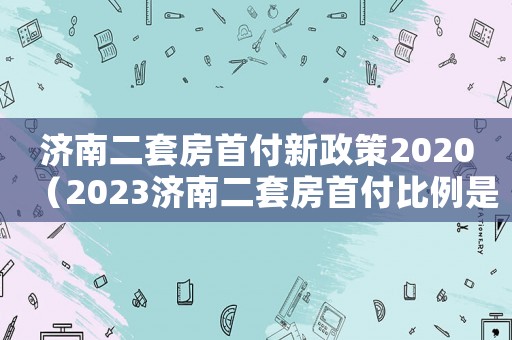 濟(jì)南二套房首付新政策2020（2023濟(jì)南二套房首付比例是多少錢(qián)）