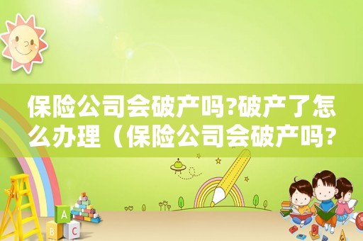 保險(xiǎn)公司會(huì)破產(chǎn)嗎?破產(chǎn)了怎么辦理（保險(xiǎn)公司會(huì)破產(chǎn)嗎?破產(chǎn)了怎么辦?）