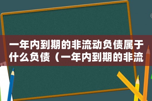 一年內(nèi)到期的非流動負(fù)債屬于什么負(fù)債（一年內(nèi)到期的非流動負(fù)債包括哪些）
