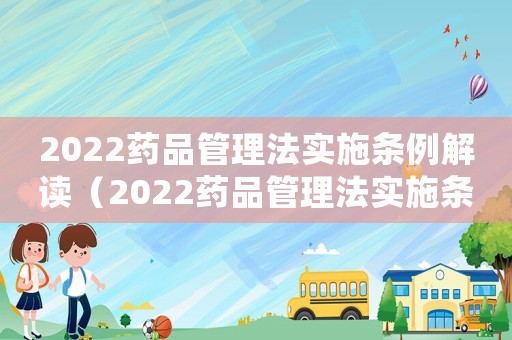 2022藥品管理法實(shí)施條例解讀（2022藥品管理法實(shí)施條例解讀）