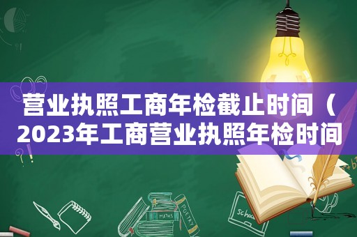 營(yíng)業(yè)執(zhí)照工商年檢截止時(shí)間（2023年工商營(yíng)業(yè)執(zhí)照年檢時(shí)間）