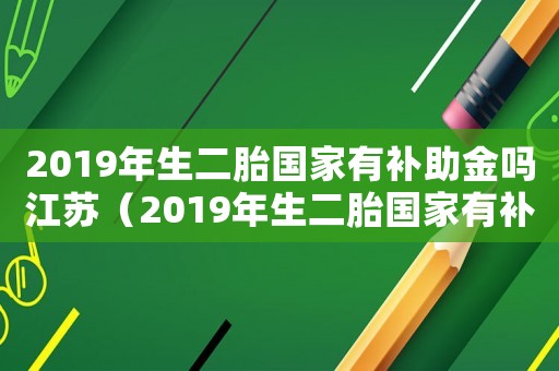 2019年生二胎國(guó)家有補(bǔ)助金嗎江蘇（2019年生二胎國(guó)家有補(bǔ)助金嗎）