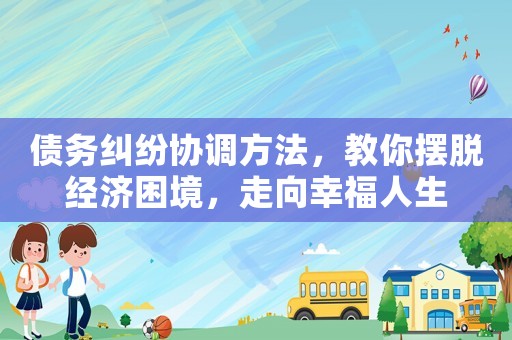 債務(wù)糾紛協(xié)調(diào)方法，教你擺脫經(jīng)濟(jì)困境，走向幸福人生