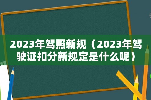 2023年駕照新規(guī)（2023年駕駛證扣分新規(guī)定是什么呢）