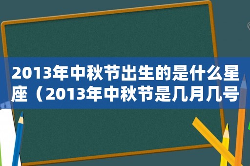 2013年中秋節(jié)出生的是什么星座（2013年中秋節(jié)是幾月幾號星期幾）