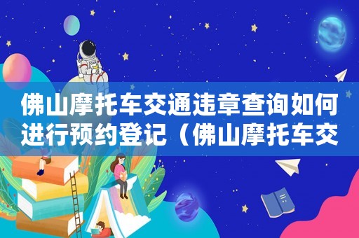 佛山摩托車交通違章查詢?nèi)绾芜M(jìn)行預(yù)約登記（佛山摩托車交通違章查詢?nèi)绾芜M(jìn)行預(yù)約）