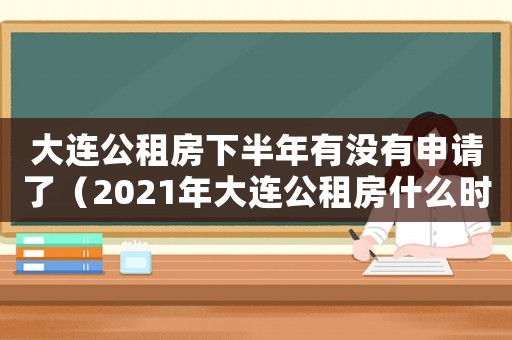大連公租房下半年有沒有申請了（2021年大連公租房什么時候申請）