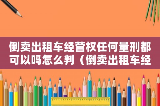 倒賣出租車經(jīng)營權(quán)任何量刑都可以嗎怎么判（倒賣出租車經(jīng)營權(quán)任何量刑都可以嗎）