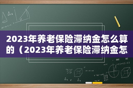2023年養(yǎng)老保險(xiǎn)滯納金怎么算的（2023年養(yǎng)老保險(xiǎn)滯納金怎么算）
