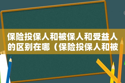保險(xiǎn)投保人和被保人和受益人的區(qū)別在哪（保險(xiǎn)投保人和被保人和受益人的區(qū)別）