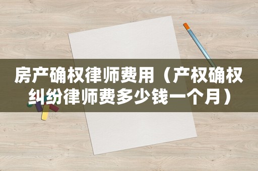 房產(chǎn)確權(quán)律師費用（產(chǎn)權(quán)確權(quán)糾紛律師費多少錢一個月）