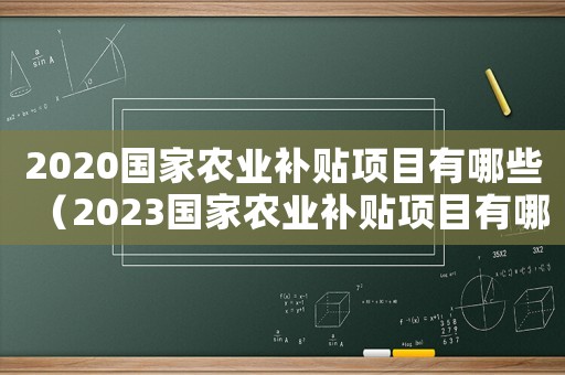 2020國家農(nóng)業(yè)補貼項目有哪些（2023國家農(nóng)業(yè)補貼項目有哪些呢）