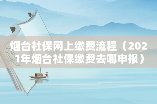 煙臺社保網(wǎng)上繳費流程（2021年煙臺社保繳費去哪申報）