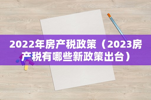 2022年房產(chǎn)稅政策（2023房產(chǎn)稅有哪些新政策出臺(tái)）
