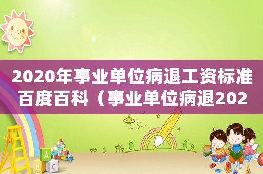 2020年事業(yè)單位病退工資標(biāo)準(zhǔn)百度百科（事業(yè)單位病退2023年新政策解讀）