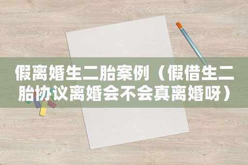 假離婚生二胎案例（假借生二胎協(xié)議離婚會(huì)不會(huì)真離婚呀）