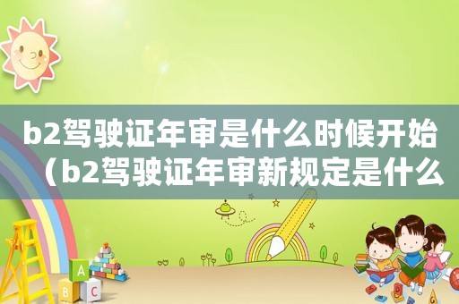 b2駕駛證年審是什么時候開始（b2駕駛證年審新規(guī)定是什么時候實施）