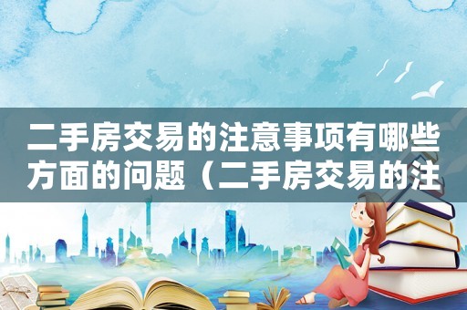 二手房交易的注意事項(xiàng)有哪些方面的問題（二手房交易的注意事項(xiàng)有哪些方面）