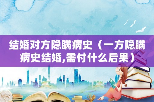 結(jié)婚對(duì)方隱瞞病史（一方隱瞞病史結(jié)婚,需付什么后果）