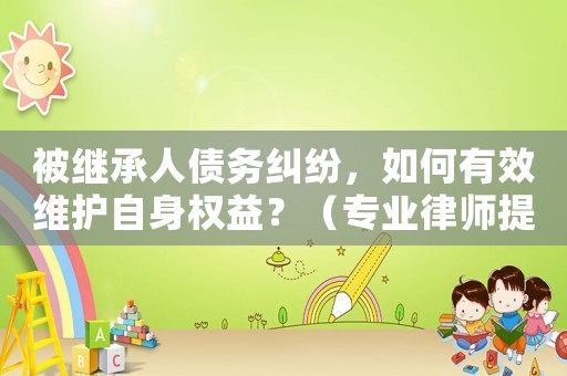被繼承人債務(wù)糾紛，如何有效維護(hù)自身權(quán)益？（專業(yè)律師提供解決方法）