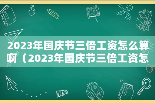 2023年國慶節(jié)三倍工資怎么算啊（2023年國慶節(jié)三倍工資怎么算）